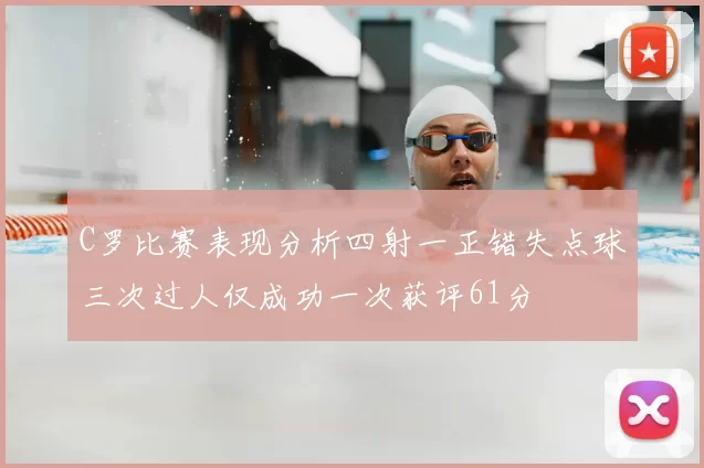 C罗比赛表现分析四射一正错失点球三次过人仅成功一次获评61分