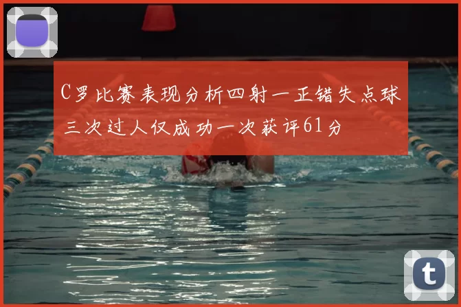C罗比赛表现分析四射一正错失点球三次过人仅成功一次获评61分