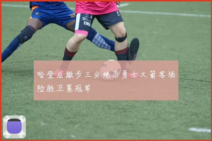 哈登后撤步三分绝杀勇士火箭客场险胜卫冕冠军