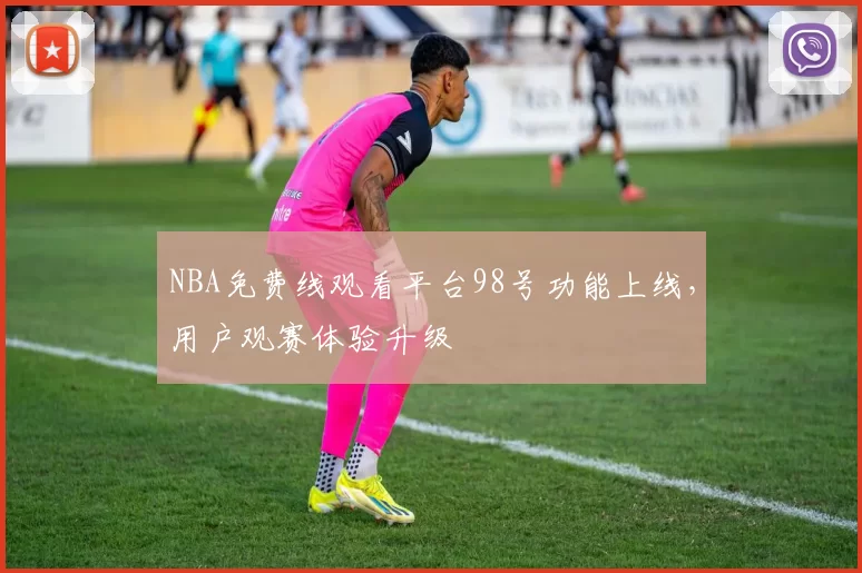NBA免费线观看平台98号功能上线,用户观赛体验升级
