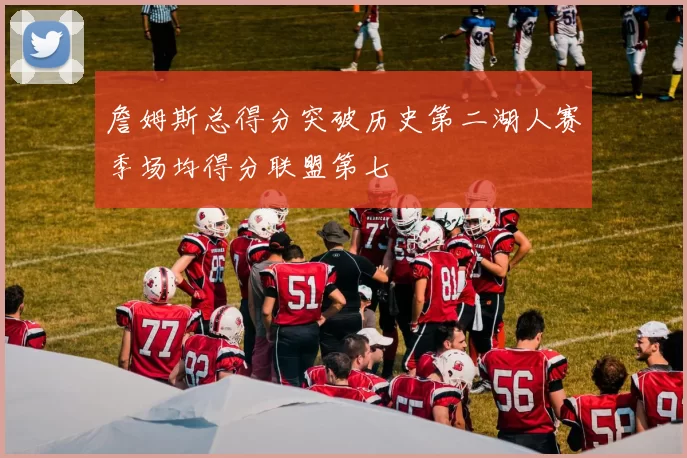 詹姆斯总得分突破历史第二湖人赛季场均得分联盟第七