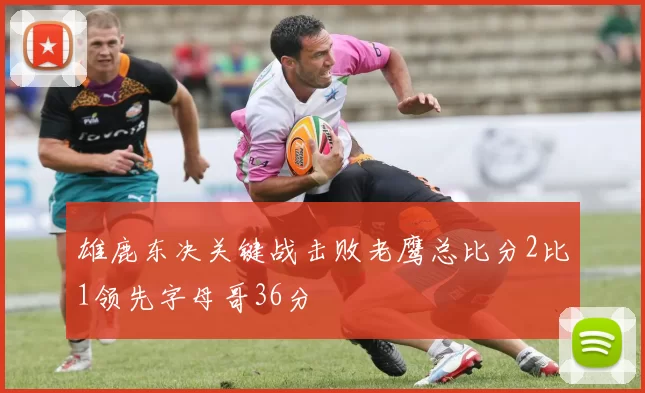 雄鹿东决关键战击败老鹰总比分2比1领先字母哥36分
