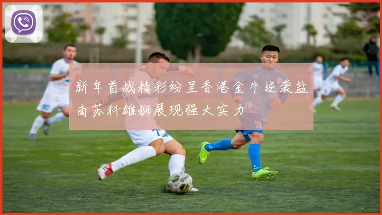新年首战精彩纷呈香港金牛逆袭盐南苏科雄狮展现强大实力