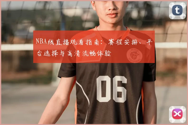 NBA线直播观看指南：赛程安排、平台选择与高清流畅体验