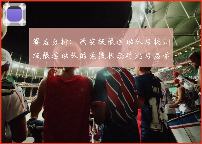 赛后分析:西安极限运动队与杭州极限运动队的竞技状态对比与启示