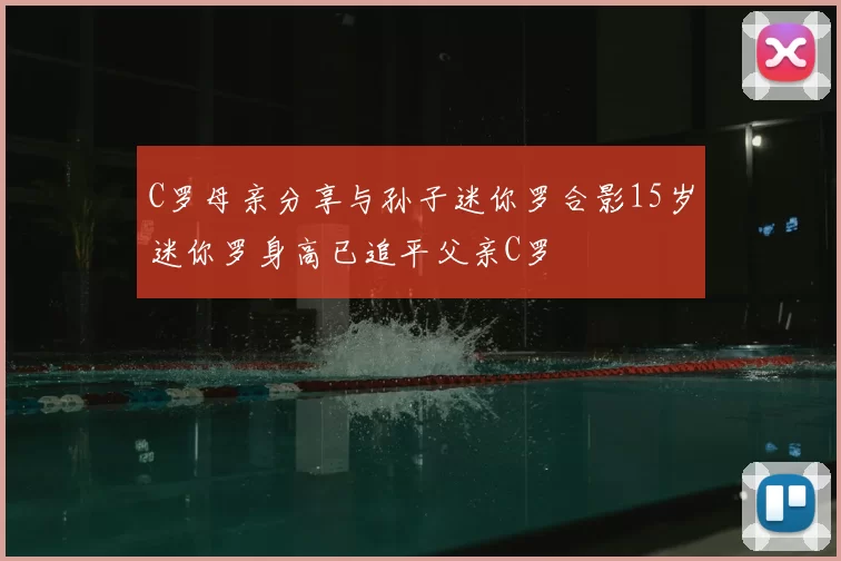 C罗母亲分享与孙子迷你罗合影15岁迷你罗身高已追平父亲C罗