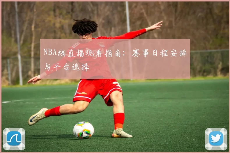 NBA线直播观看指南：赛事日程安排与平台选择