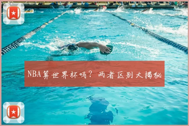 NBA算世界杯吗?两者区别大揭秘