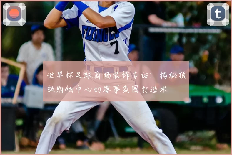 世界杯足球商场装饰专访:揭秘顶级购物中心的赛事氛围打造术