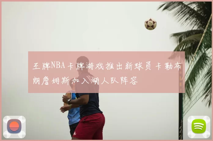 王牌NBA卡牌游戏推出新球员卡勒布朗詹姆斯加入湖人队阵容