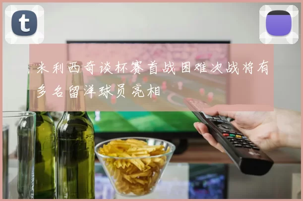 米利西奇谈杯赛首战困难次战将有多名留洋球员亮相