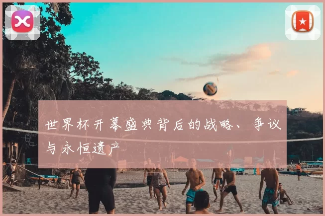 世界杯开幕盛典背后的战略、争议与永恒遗产