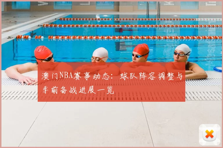 澳门NBA赛事动态：球队阵容调整与季前备战进展一览