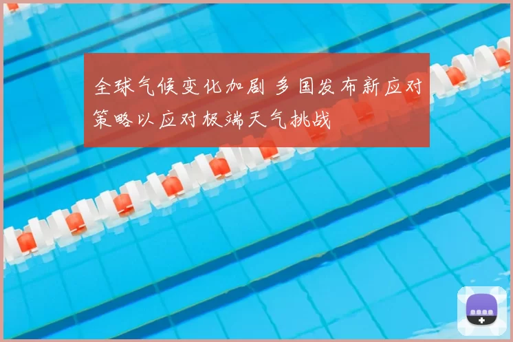 全球气候变化加剧 多国发布新应对策略以应对极端天气挑战