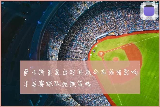 萨卡斯基复出时间表公布或将影响季后赛球队轮换策略
