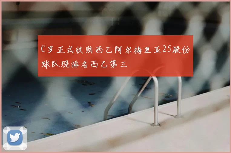 C罗正式收购西乙阿尔梅里亚25股份球队现排名西乙第三