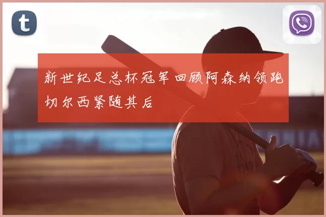 新世纪足总杯冠军回顾阿森纳领跑切尔西紧随其后