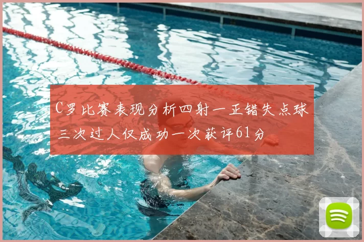 C罗比赛表现分析四射一正错失点球三次过人仅成功一次获评61分