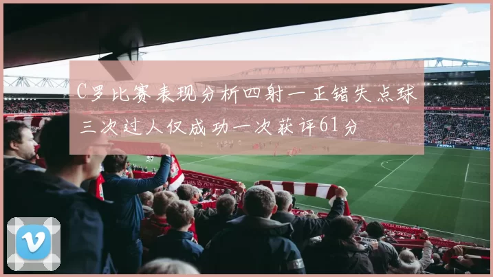C罗比赛表现分析四射一正错失点球三次过人仅成功一次获评61分