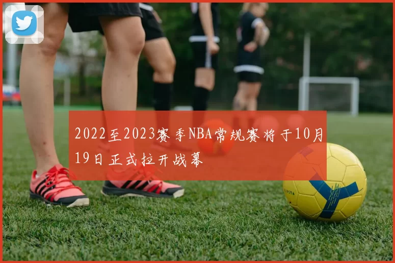 2022至2023赛季NBA常规赛将于10月19日正式拉开战幕