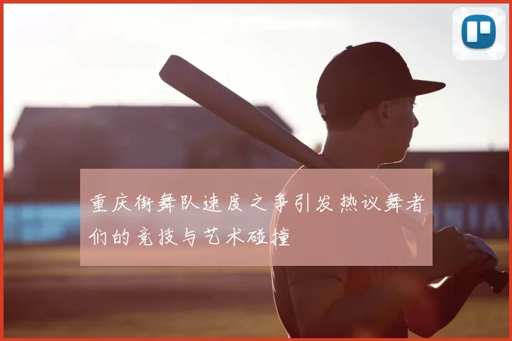 重庆街舞队速度之争引发热议舞者们的竞技与艺术碰撞