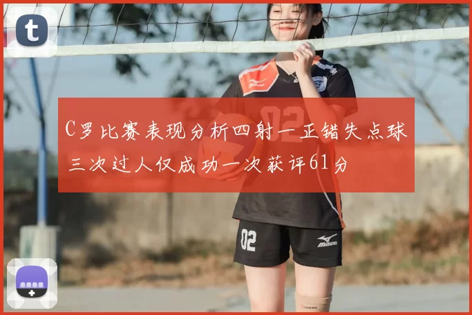 C罗比赛表现分析四射一正错失点球三次过人仅成功一次获评61分