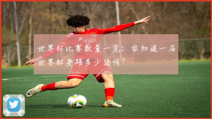 世界杯比赛数量一览：你知道一届世界杯要踢多少场吗？
