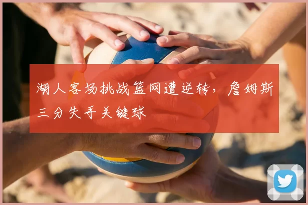 湖人客场挑战篮网遭逆转，詹姆斯三分失手关键球