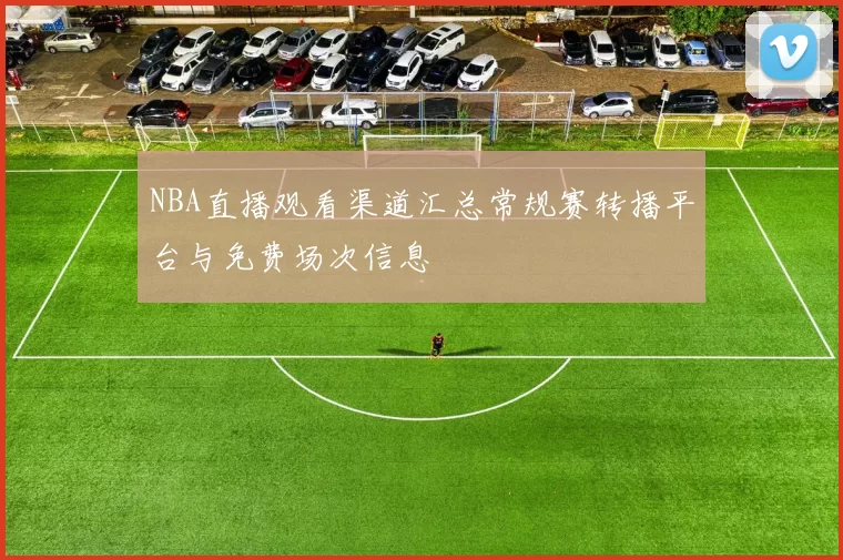 NBA直播观看渠道汇总常规赛转播平台与免费场次信息