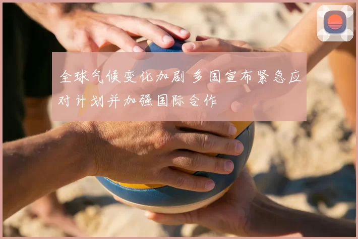 全球气候变化加剧 多国宣布紧急应对计划并加强国际合作