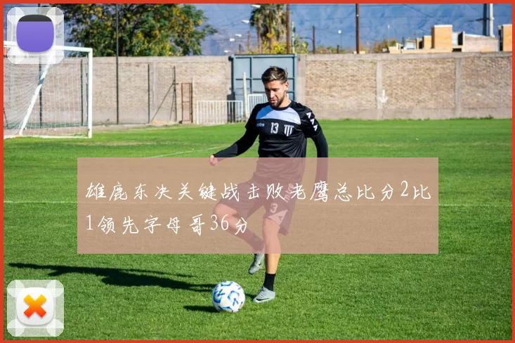 雄鹿东决关键战击败老鹰总比分2比1领先字母哥36分