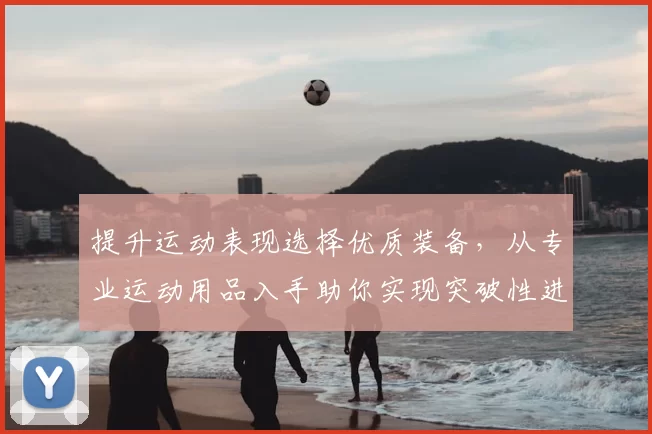 提升运动表现选择优质装备，从专业运动用品入手助你实现突破性进步