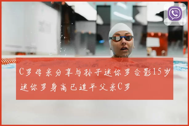 C罗母亲分享与孙子迷你罗合影15岁迷你罗身高已追平父亲C罗
