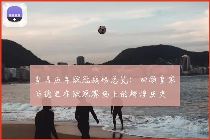 皇马历年欧冠战绩总览：回顾皇家马德里在欧冠赛场上的辉煌历史