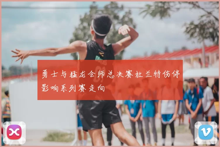 勇士与猛龙会师总决赛杜兰特伤停影响系列赛走向