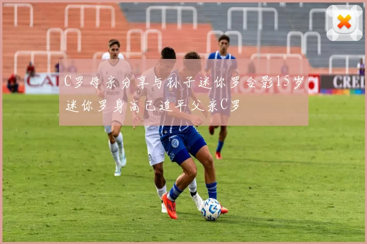 C罗母亲分享与孙子迷你罗合影15岁迷你罗身高已追平父亲C罗