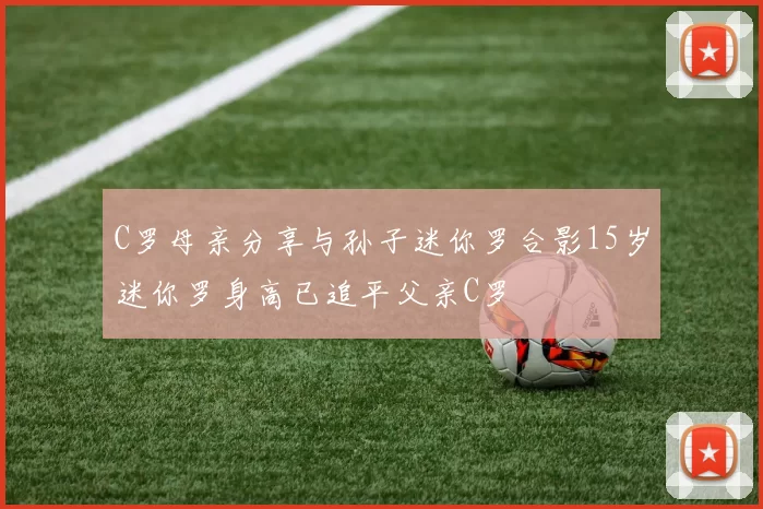 C罗母亲分享与孙子迷你罗合影15岁迷你罗身高已追平父亲C罗