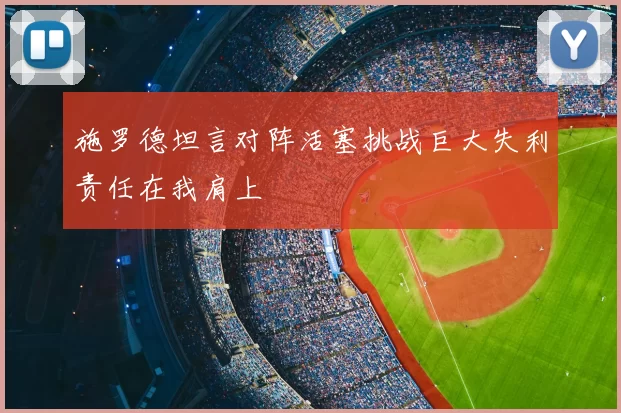 施罗德坦言对阵活塞挑战巨大失利责任在我肩上