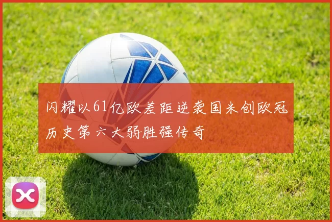 闪耀以61亿欧差距逆袭国米创欧冠历史第六大弱胜强传奇