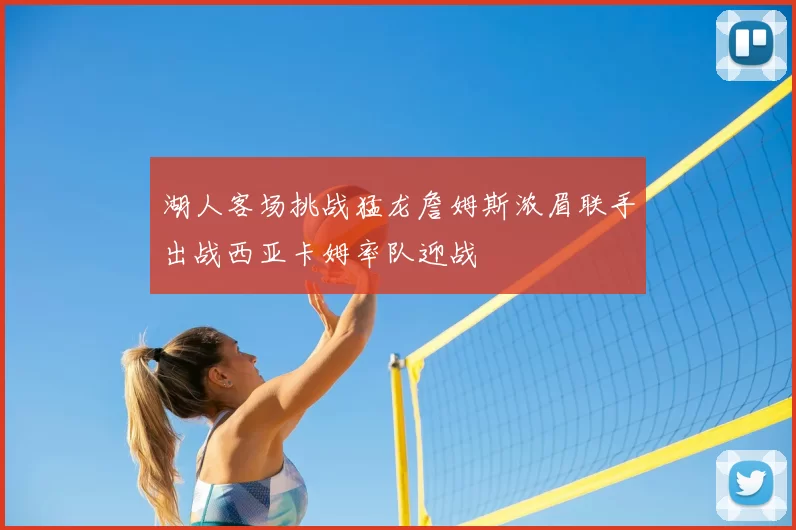湖人客场挑战猛龙詹姆斯浓眉联手出战西亚卡姆率队迎战