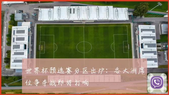 世界杯预选赛分区出炉：各大洲席位争夺战即将打响