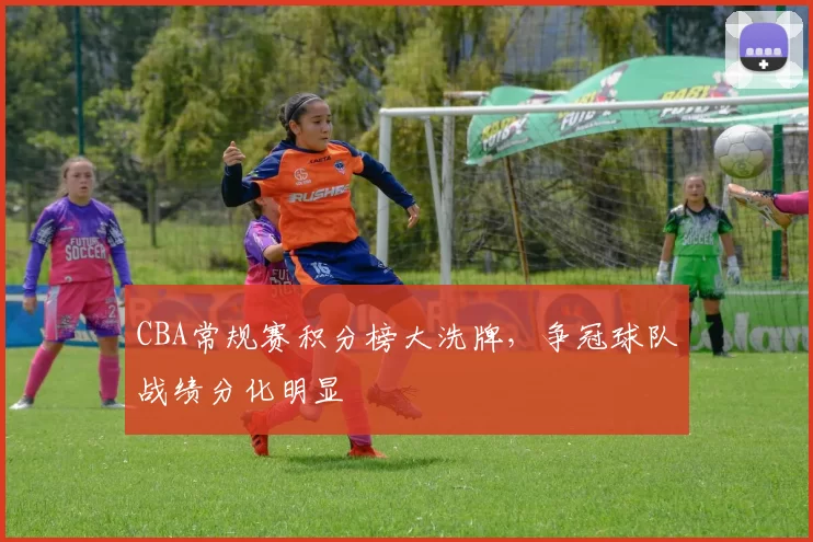 CBA常规赛积分榜大洗牌，争冠球队战绩分化明显