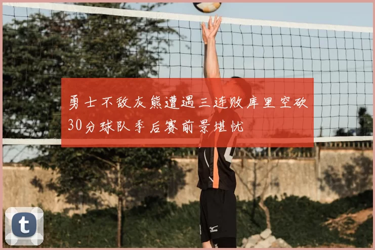 勇士不敌灰熊遭遇三连败库里空砍30分球队季后赛前景堪忧