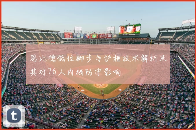 恩比德低位脚步与护框技术解析及其对76人内线防守影响