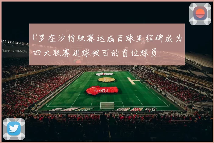 C罗在沙特联赛达成百球里程碑成为四大联赛进球破百的首位球员