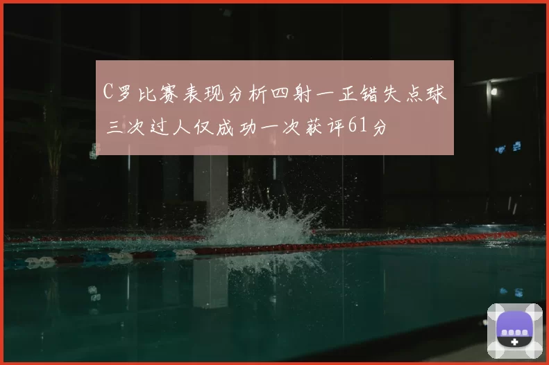 C罗比赛表现分析四射一正错失点球三次过人仅成功一次获评61分