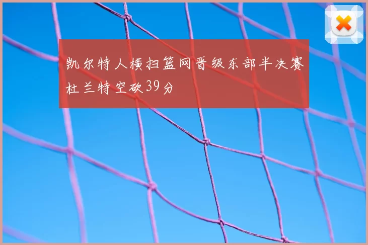 凯尔特人横扫篮网晋级东部半决赛杜兰特空砍39分