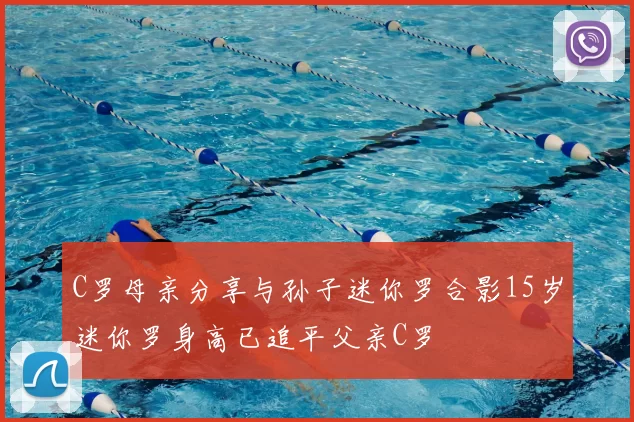 C罗母亲分享与孙子迷你罗合影15岁迷你罗身高已追平父亲C罗