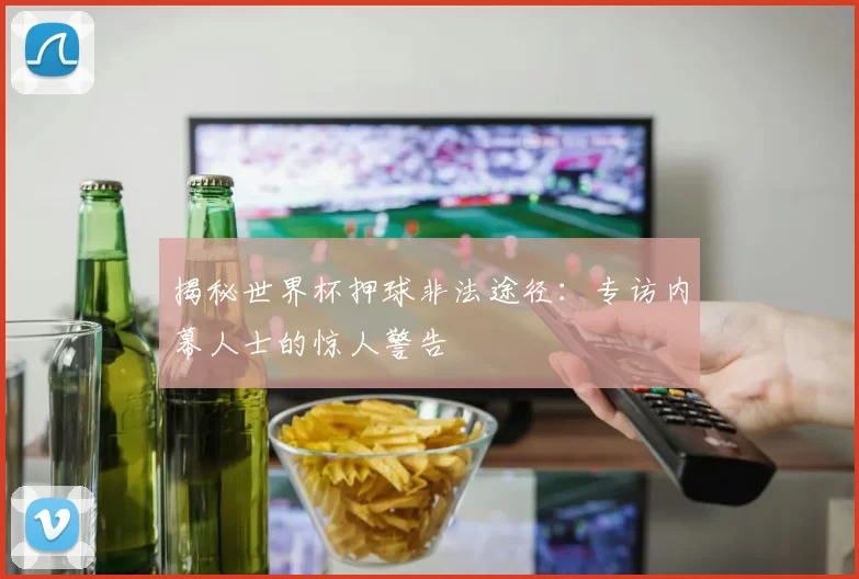 揭秘世界杯押球非法途径:专访内幕人士的惊人警告