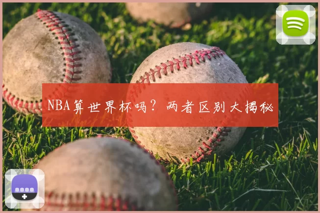 NBA算世界杯吗？两者区别大揭秘